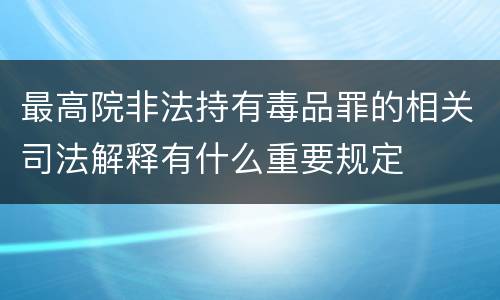 最高院非法持有毒品罪的相关司法解释有什么重要规定