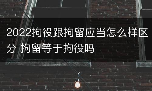 2022拘役跟拘留应当怎么样区分 拘留等于拘役吗