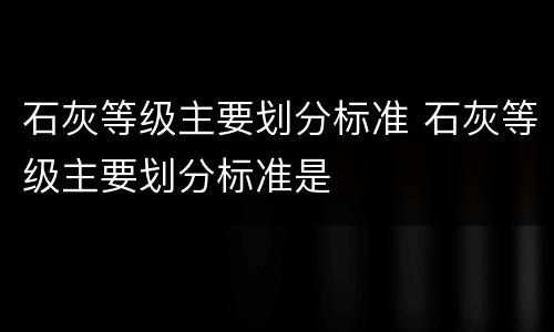 石灰等级主要划分标准 石灰等级主要划分标准是