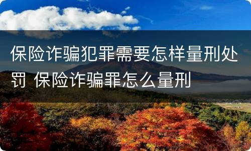保险诈骗犯罪需要怎样量刑处罚 保险诈骗罪怎么量刑