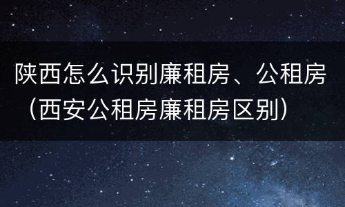 陕西怎么识别廉租房、公租房（西安公租房廉租房区别）