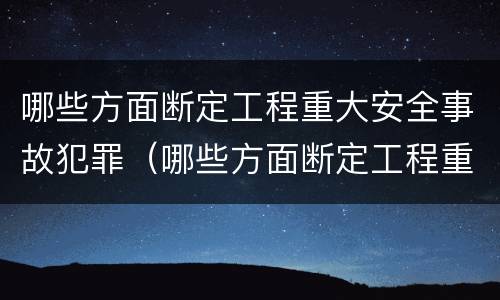 哪些方面断定工程重大安全事故犯罪（哪些方面断定工程重大安全事故犯罪记录）