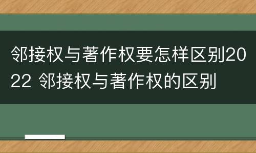 邻接权与著作权要怎样区别2022 邻接权与著作权的区别