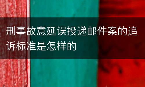 刑事故意延误投递邮件案的追诉标准是怎样的