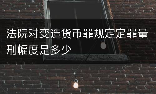 法院对变造货币罪规定定罪量刑幅度是多少