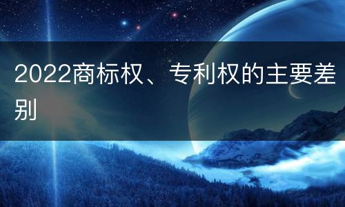2022商标权、专利权的主要差别