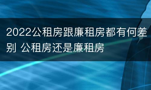 2022公租房跟廉租房都有何差别 公租房还是廉租房