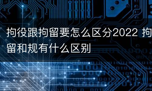 拘役跟拘留要怎么区分2022 拘留和规有什么区别