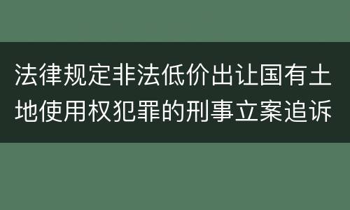 法律规定非法低价出让国有土地使用权犯罪的刑事立案追诉标准是怎样的