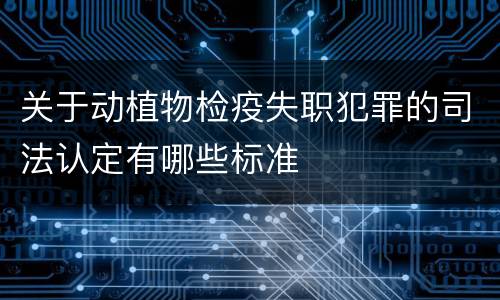 关于动植物检疫失职犯罪的司法认定有哪些标准