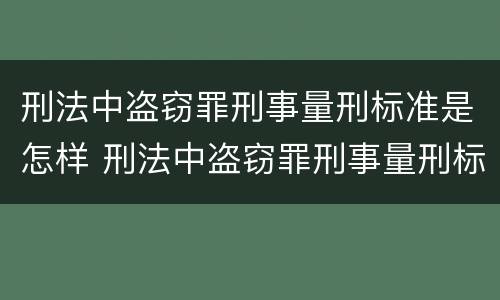刑法中盗窃罪刑事量刑标准是怎样 刑法中盗窃罪刑事量刑标准是怎样的