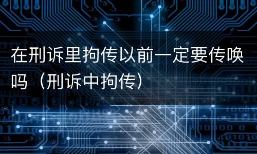 在刑诉里拘传以前一定要传唤吗（刑诉中拘传）