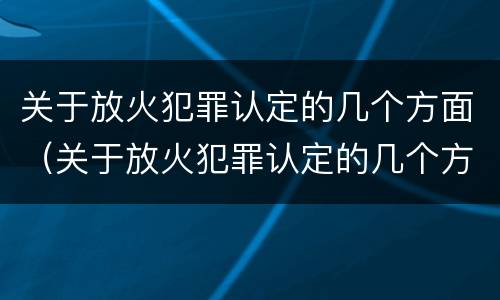 关于放火犯罪认定的几个方面（关于放火犯罪认定的几个方面的规定）