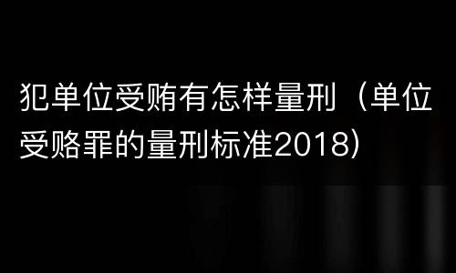 犯单位受贿有怎样量刑（单位受赂罪的量刑标准2018）
