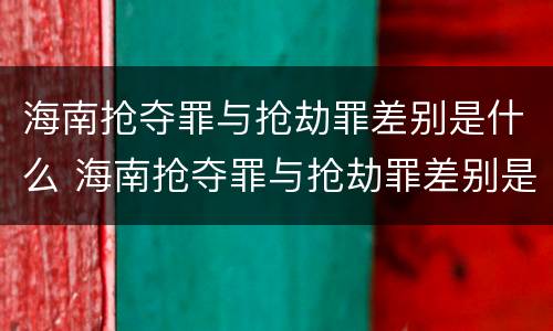 海南抢夺罪与抢劫罪差别是什么 海南抢夺罪与抢劫罪差别是什么意思