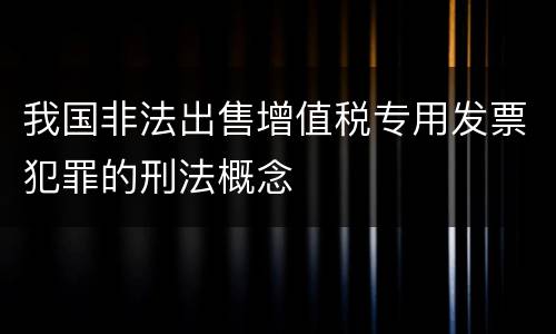 我国非法出售增值税专用发票犯罪的刑法概念