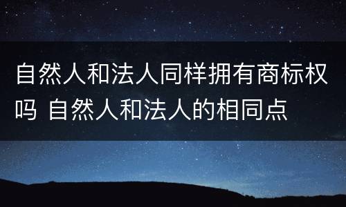 自然人和法人同样拥有商标权吗 自然人和法人的相同点