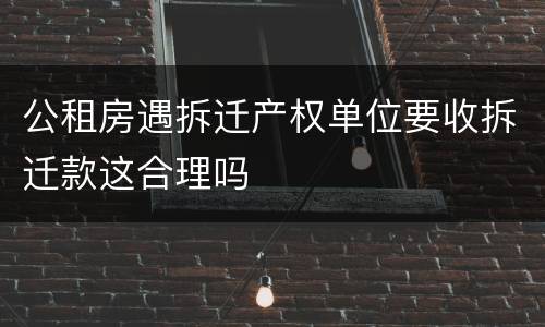 公租房遇拆迁产权单位要收拆迁款这合理吗