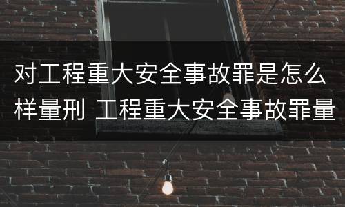 对工程重大安全事故罪是怎么样量刑 工程重大安全事故罪量刑标准