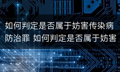 如何判定是否属于妨害传染病防治罪 如何判定是否属于妨害传染病防治罪行为