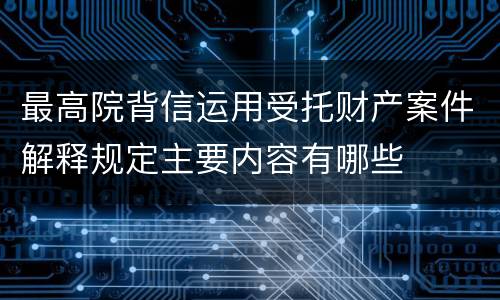 最高院背信运用受托财产案件解释规定主要内容有哪些