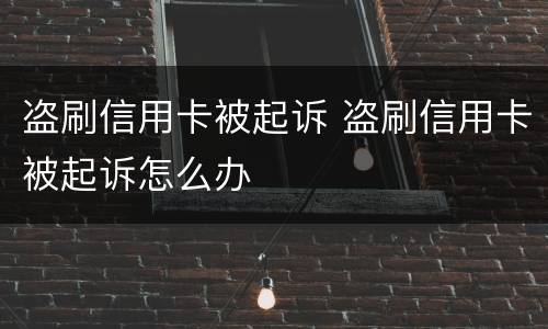盗刷信用卡被起诉 盗刷信用卡被起诉怎么办