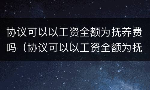 协议可以以工资全额为抚养费吗（协议可以以工资全额为抚养费吗有效吗）