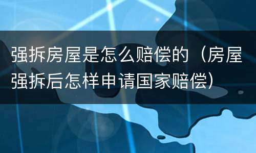 强拆房屋是怎么赔偿的（房屋强拆后怎样申请国家赔偿）