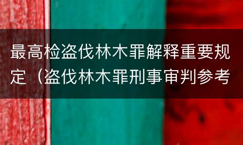 最高检盗伐林木罪解释重要规定（盗伐林木罪刑事审判参考）
