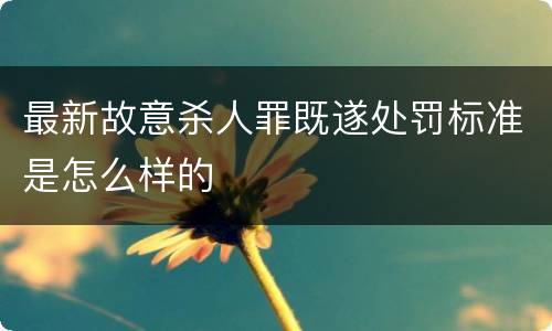最新故意杀人罪既遂处罚标准是怎么样的
