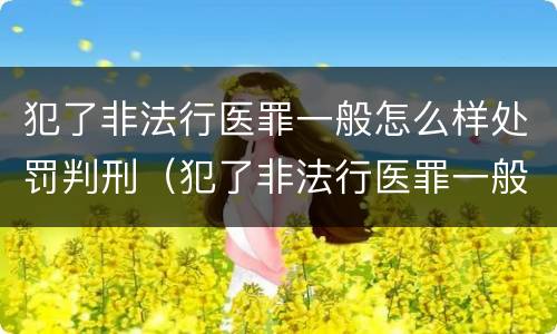 犯了非法行医罪一般怎么样处罚判刑（犯了非法行医罪一般怎么样处罚判刑多少年）