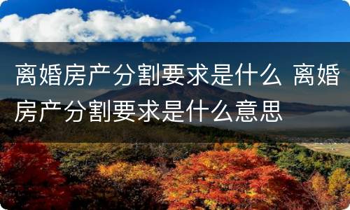离婚房产分割要求是什么 离婚房产分割要求是什么意思