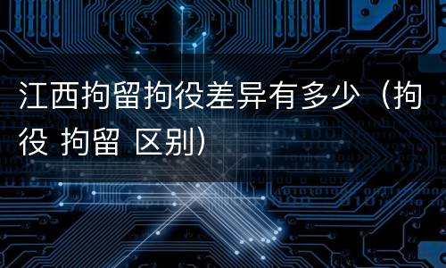江西拘留拘役差异有多少（拘役 拘留 区别）