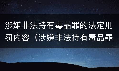 涉嫌非法持有毒品罪的法定刑罚内容（涉嫌非法持有毒品罪的法定刑罚内容是什么）