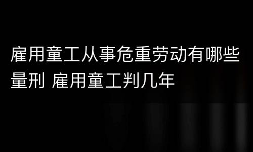 雇用童工从事危重劳动有哪些量刑 雇用童工判几年