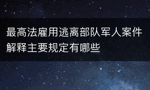 最高法雇用逃离部队军人案件解释主要规定有哪些