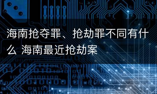 海南抢夺罪、抢劫罪不同有什么 海南最近抢劫案