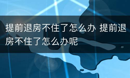 提前退房不住了怎么办 提前退房不住了怎么办呢