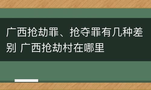 广西抢劫罪、抢夺罪有几种差别 广西抢劫村在哪里