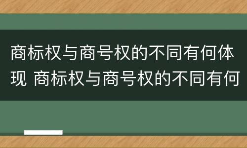 商标权与商号权的不同有何体现 商标权与商号权的不同有何体现呢