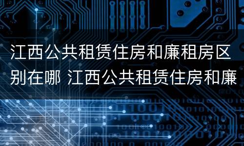 江西公共租赁住房和廉租房区别在哪 江西公共租赁住房和廉租房区别在哪里