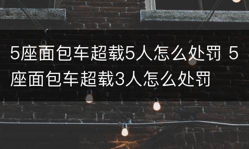 5座面包车超载5人怎么处罚 5座面包车超载3人怎么处罚