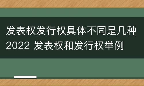 发表权发行权具体不同是几种2022 发表权和发行权举例