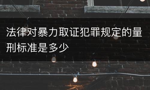 法律对暴力取证犯罪规定的量刑标准是多少