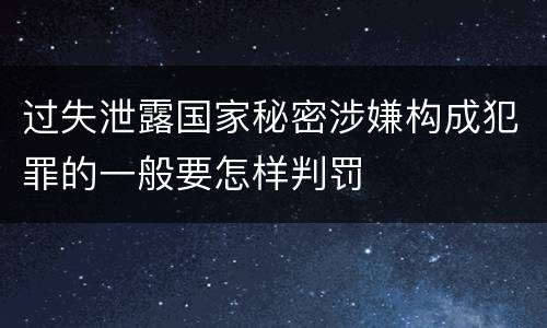 过失泄露国家秘密涉嫌构成犯罪的一般要怎样判罚