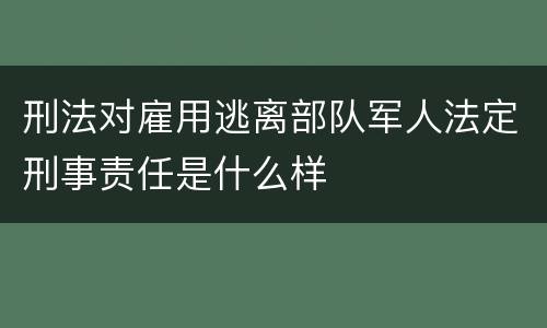 刑法对雇用逃离部队军人法定刑事责任是什么样