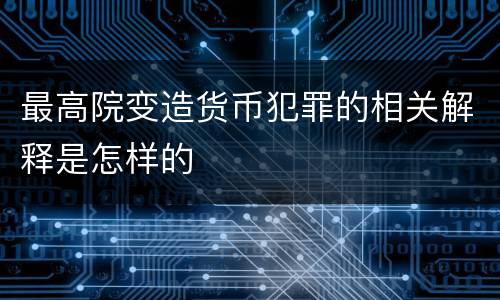 最高院变造货币犯罪的相关解释是怎样的