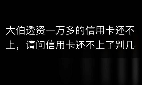 大伯透资一万多的信用卡还不上，请问信用卡还不上了判几年
