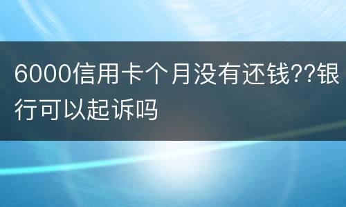 6000信用卡个月没有还钱??银行可以起诉吗