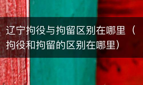 辽宁拘役与拘留区别在哪里（拘役和拘留的区别在哪里）